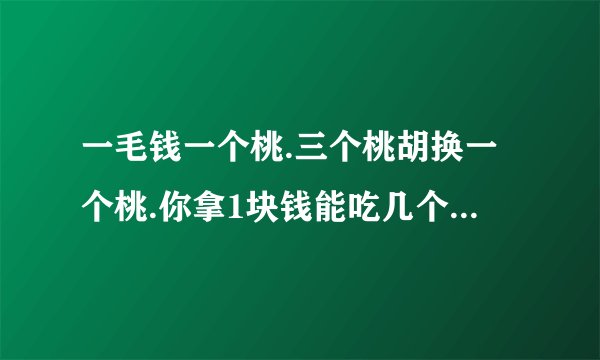 一毛钱一个桃.三个桃胡换一个桃.你拿1块钱能吃几个桃？把你吃桃的方法写明白.