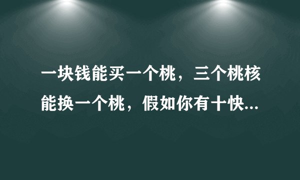 一块钱能买一个桃，三个桃核能换一个桃，假如你有十快钱你有几个桃 正确答应是十五个 请问怎么算的