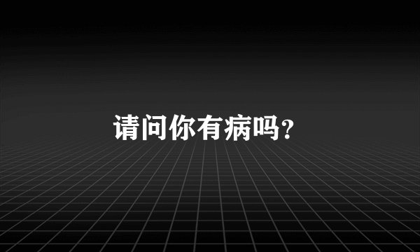 请问你有病吗？