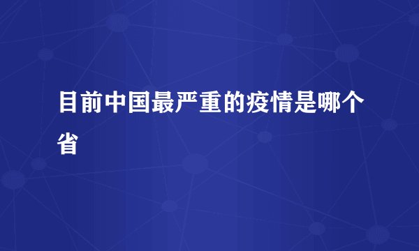 目前中国最严重的疫情是哪个省