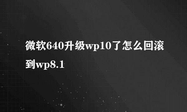 微软640升级wp10了怎么回滚到wp8.1