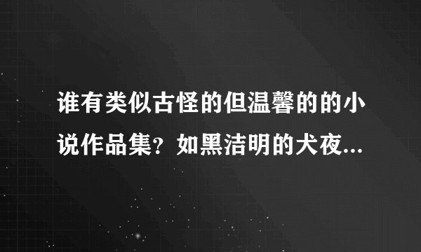 谁有类似古怪的但温馨的的小说作品集？如黑洁明的犬夜叉及相思修罗风格的 发到我邮箱吧 609305364qq.com