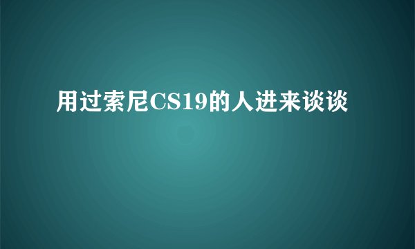 用过索尼CS19的人进来谈谈