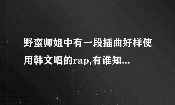 野蛮师姐中有一段插曲好样使用韩文唱的rap,有谁知道那是什么歌?