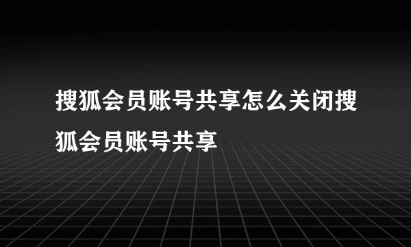 搜狐会员账号共享怎么关闭搜狐会员账号共享