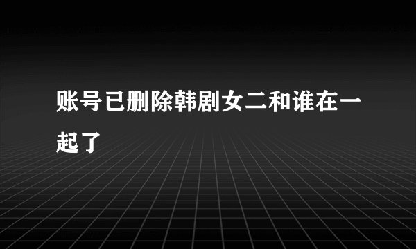 账号已删除韩剧女二和谁在一起了