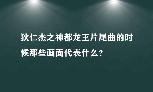 狄仁杰之神都龙王片尾曲的时候那些画面代表什么？