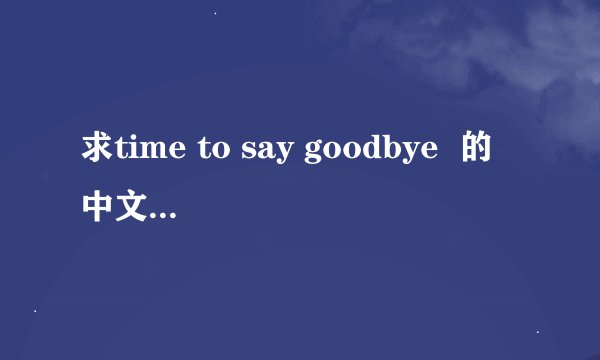 求time to say goodbye  的中文歌词翻译  （花样男子中在厦门乘小舟时）
