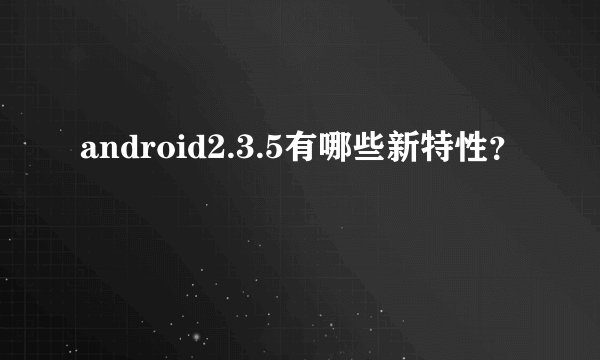 android2.3.5有哪些新特性？