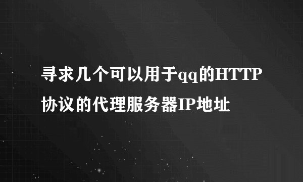寻求几个可以用于qq的HTTP协议的代理服务器IP地址