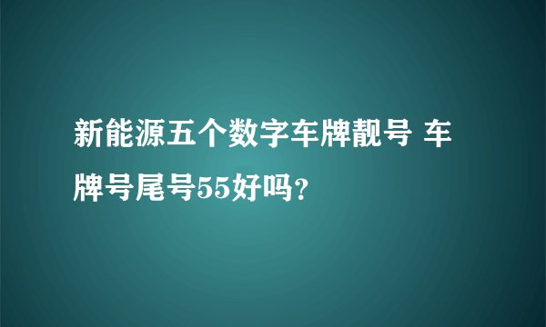 新能源五个数字车牌靓号 车牌号尾号55好吗?