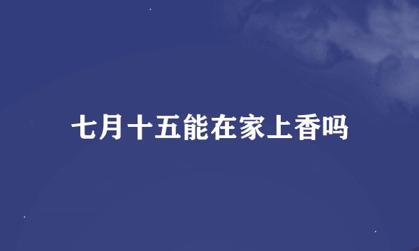 七月十五能在家上香吗