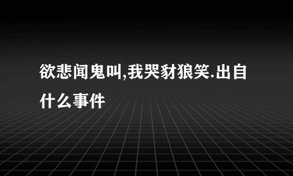 欲悲闻鬼叫,我哭豺狼笑.出自什么事件
