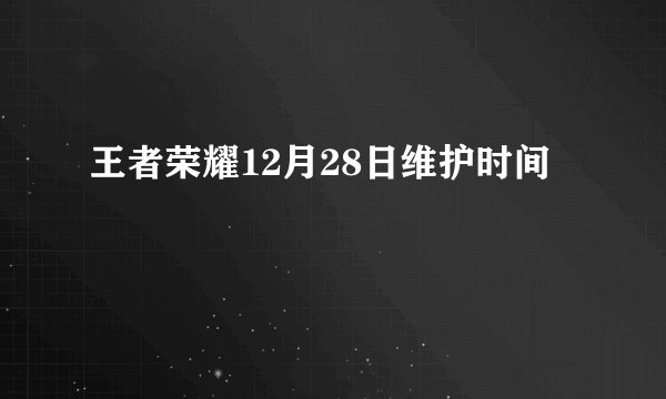 王者荣耀12月28日维护时间