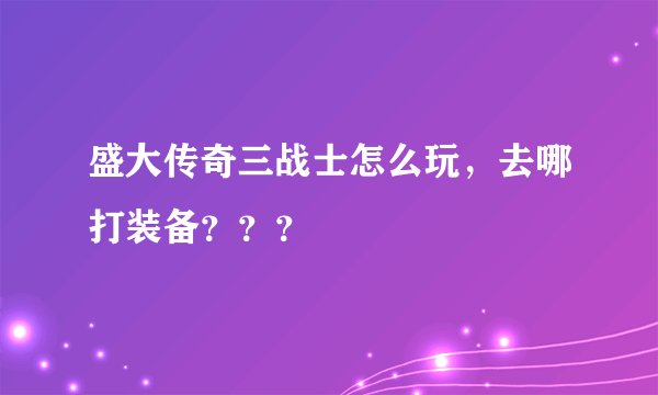 盛大传奇三战士怎么玩,去哪打装备???