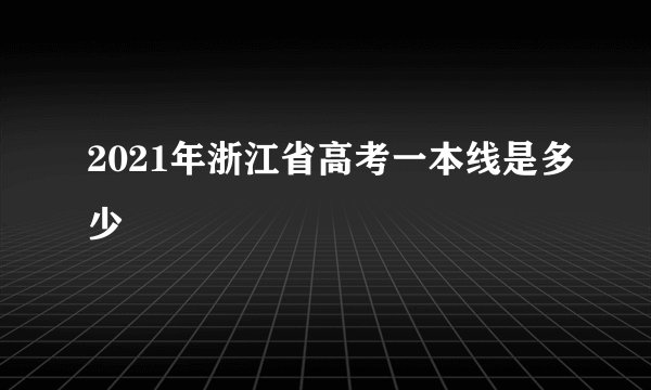 2021年浙江省高考一本线是多少