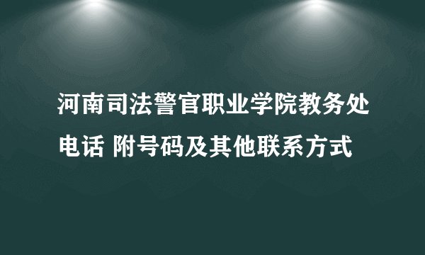 河南司法警官职业学院教务处电话 附号码及其他联系方式
