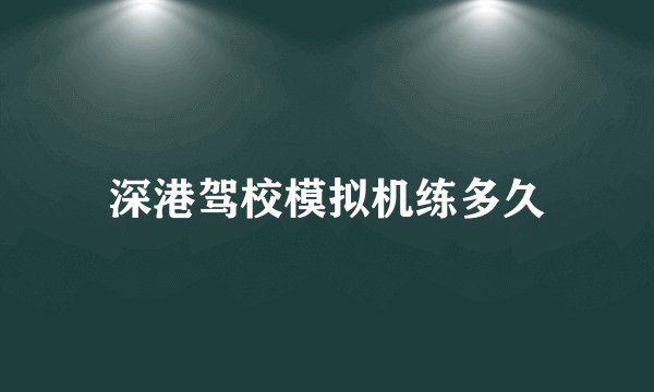深港驾校模拟机练多久