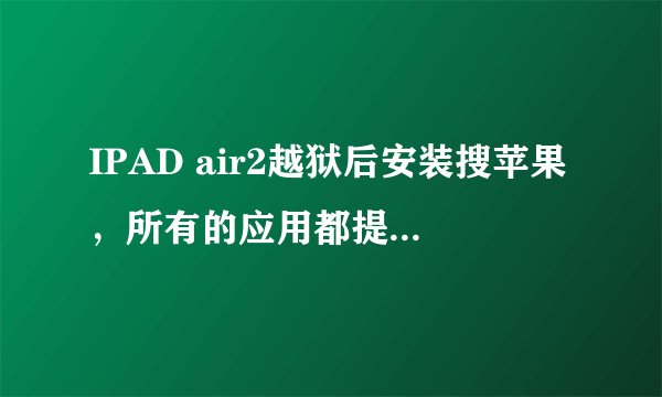 IPAD air2越狱后安装搜苹果,所有的应用都提示安装出错是怎么回事