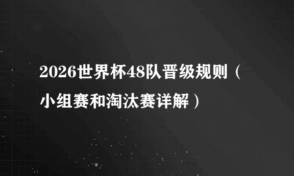 2026世界杯48队晋级规则（小组赛和淘汰赛详解）