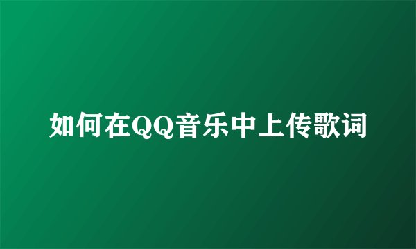 如何在QQ音乐中上传歌词