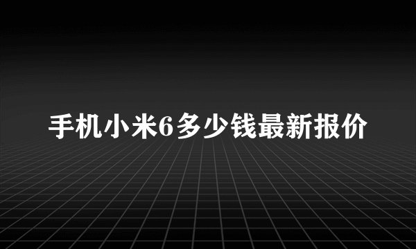 手机小米6多少钱最新报价