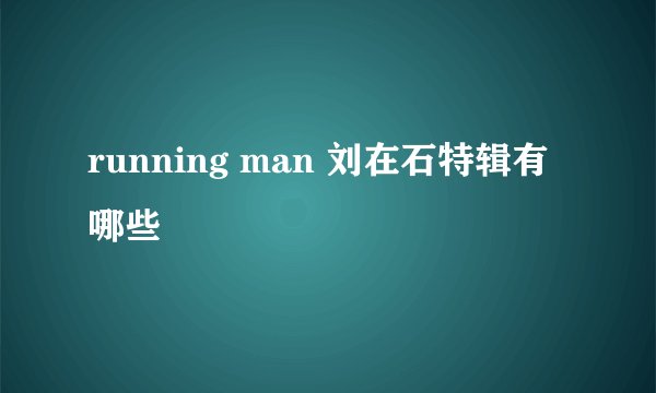 running man 刘在石特辑有哪些