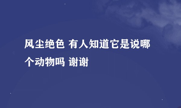 风尘绝色 有人知道它是说哪个动物吗 谢谢