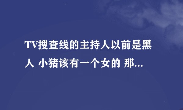 TV搜查线的主持人以前是黑人 小猪该有一个女的 那女的叫什么呀
