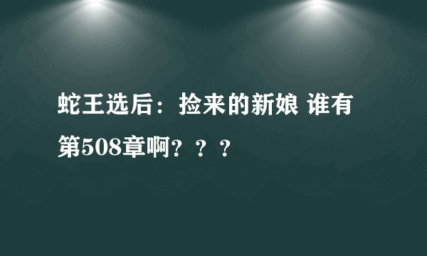 蛇王选后：捡来的新娘 谁有第508章啊？？？