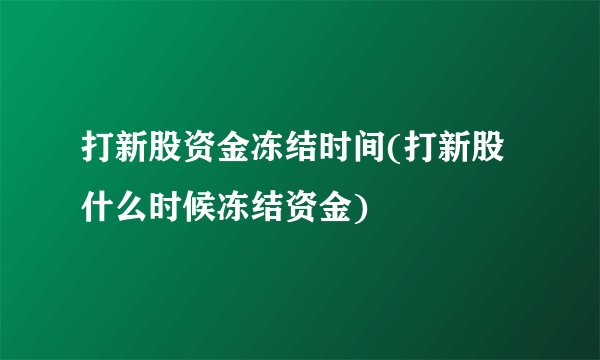 打新股资金冻结时间(打新股什么时候冻结资金)