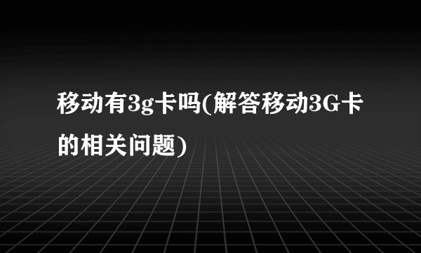 移动有3g卡吗(解答移动3G卡的相关问题)