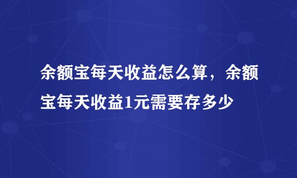 余额宝每天收益怎么算，余额宝每天收益1元需要存多少