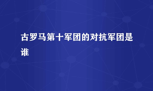 古罗马第十军团的对抗军团是谁