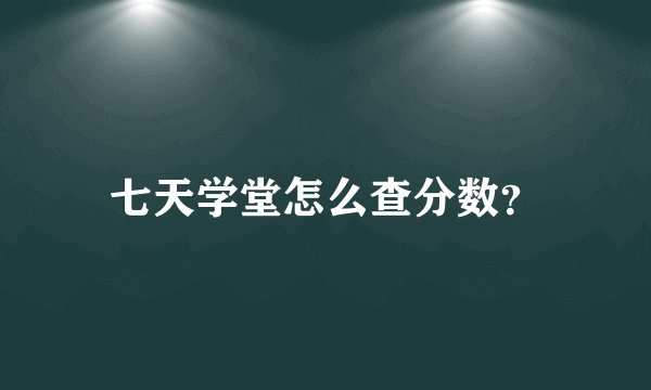 七天学堂怎么查分数？