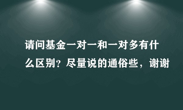 请问基金一对一和一对多有什么区别？尽量说的通俗些，谢谢