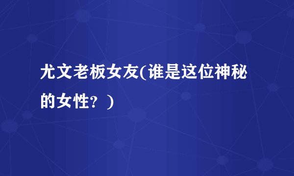 尤文老板女友(谁是这位神秘的女性？)