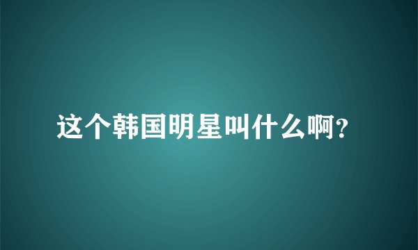这个韩国明星叫什么啊？
