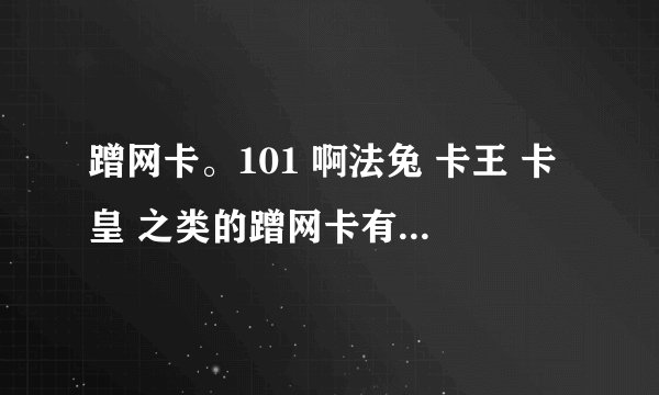 蹭网卡。101 啊法兔 卡王 卡皇 之类的蹭网卡有用吗，对人伤害大不