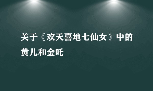 关于《欢天喜地七仙女》中的黄儿和金吒