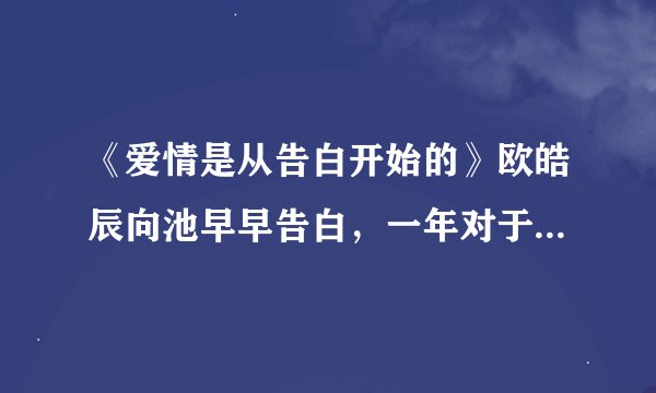 《爱情是从告白开始的》欧皓辰向池早早告白，一年对于这棵数来说，不过是花开花落…台词