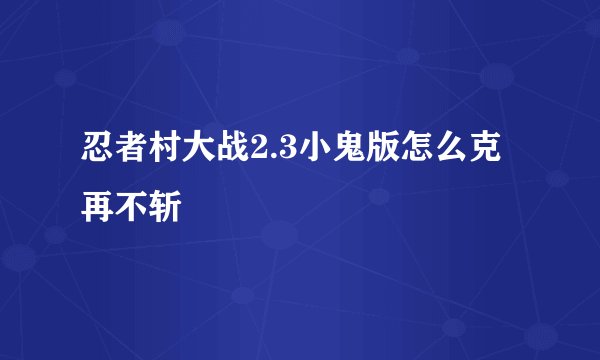 忍者村大战2.3小鬼版怎么克再不斩