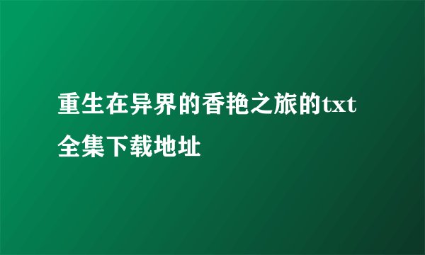重生在异界的香艳之旅的txt全集下载地址