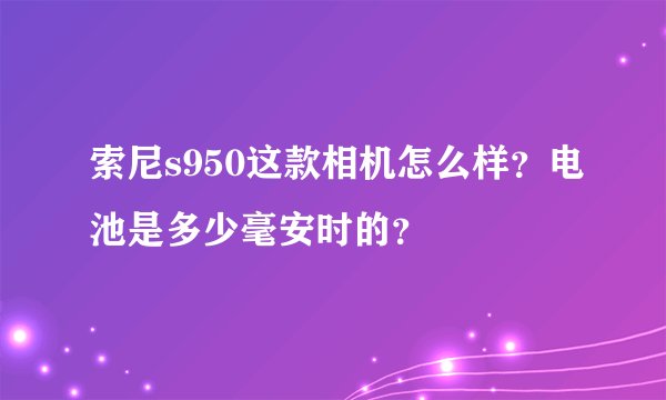索尼s950这款相机怎么样?电池是多少毫安时的?