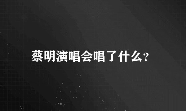 蔡明演唱会唱了什么？