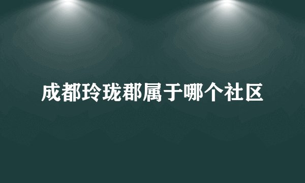 成都玲珑郡属于哪个社区
