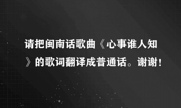 请把闽南话歌曲《心事谁人知》的歌词翻译成普通话。谢谢！