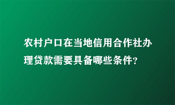 农村户口在当地信用合作社办理贷款需要具备哪些条件？