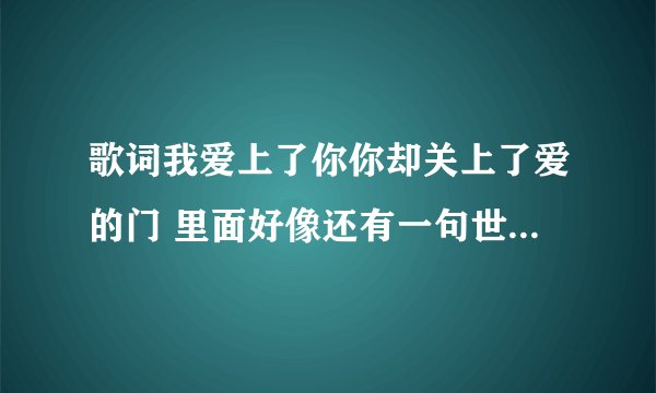 歌词我爱上了你你却关上了爱的门 里面好像还有一句世界上不只我一个傻女人 这首歌叫什么啊？？