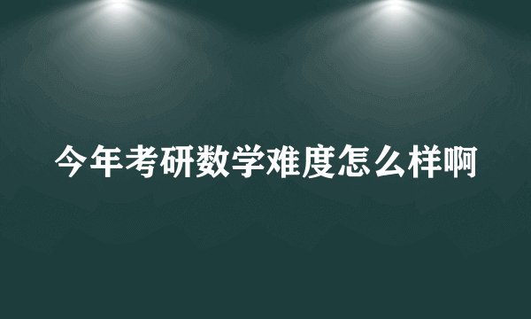 今年考研数学难度怎么样啊